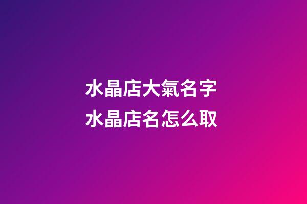 水晶店大氣名字 水晶店名怎么取-第1張-店鋪起名-玄機派